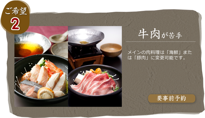 Choice 2　Guests who do not eat beef may select from either seafood shabu-shabu or pork shabu-shabu. 