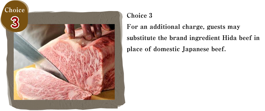 Choice 3　For an additional charge, guests may substitute the brand ingredient Hida beef in place of domestic Japanese beef.